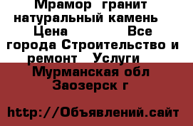 Мрамор, гранит, натуральный камень! › Цена ­ 10 000 - Все города Строительство и ремонт » Услуги   . Мурманская обл.,Заозерск г.